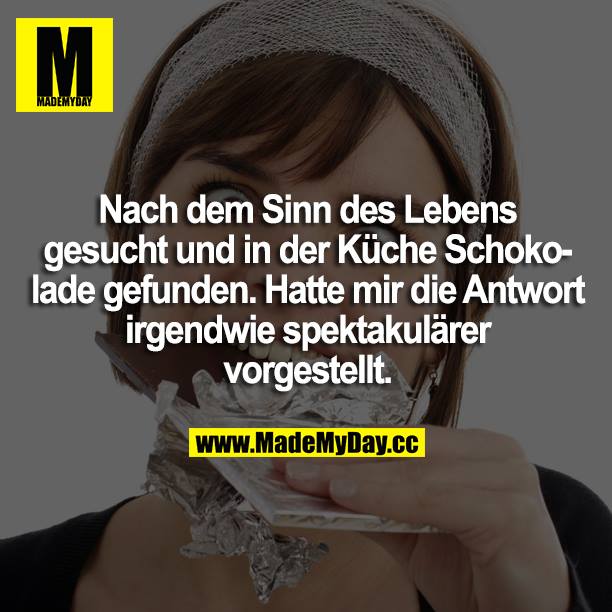 Nach dem Sinn des Lebens gesucht und in der Küche Schokolade gefunden. Hatte mir die Antwort irgendwie spektakulärer vorgestellt.