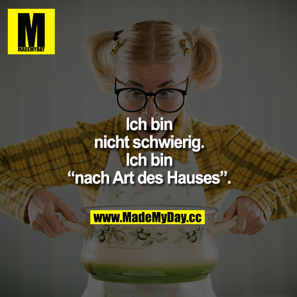 Ich bin nicht schwierig.<br />
Ich bin "nach Art des Hauses".
