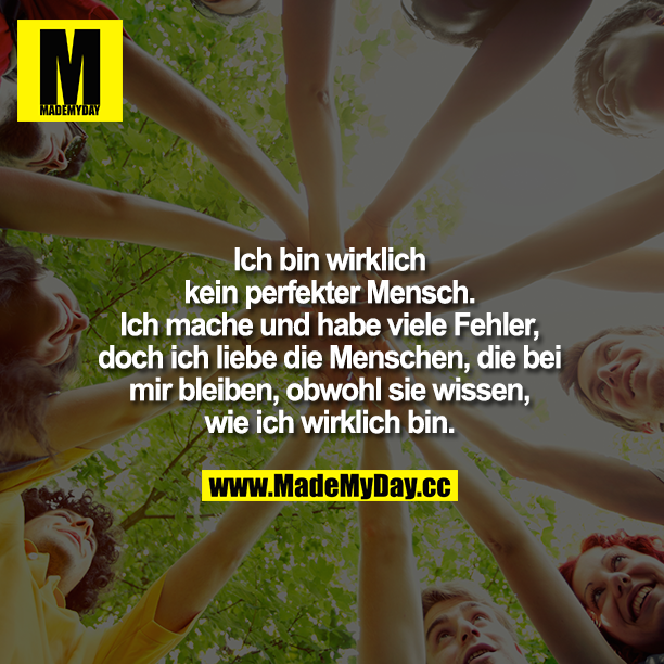 Ich bin wirklich kein perfekter Mensch. Ich mache und habe viele Fehler, aber ich liebe die Menschen, die bei mir bleiben, obwohl sie wissen, wie ich wirklich bin.