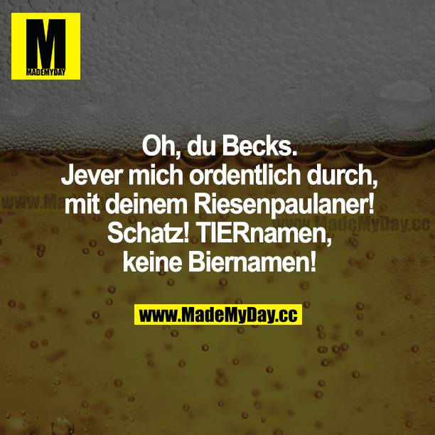 Oh, du Becks. Jever mich ordentlich durch, mit deinem Riesenpaulaner! Schatz! TIERnamen, keine Biernamen!