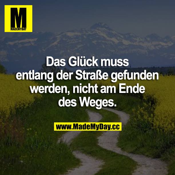 Das Glück muss entlang der Straße gefunden werden, nicht am Ende des Weges.