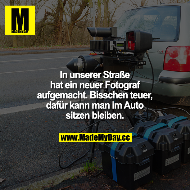 In unserer Straße hat ein neuer Fotograf aufgemacht. Bisschen teuer, dafür kann man im Auto sitzen bleiben.