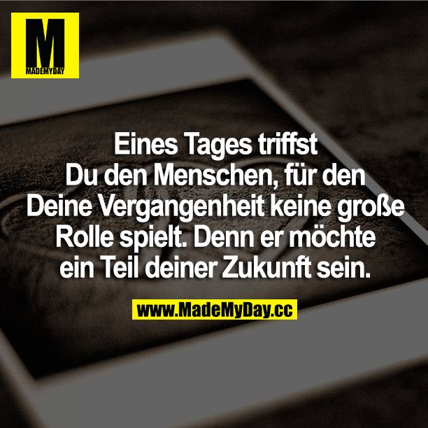 Eines Tages triffst du den Menschen, für den deine Vergangenheit keine große Rolle spielt. Denn er möchte ein Teil deiner Zukunft sein.
