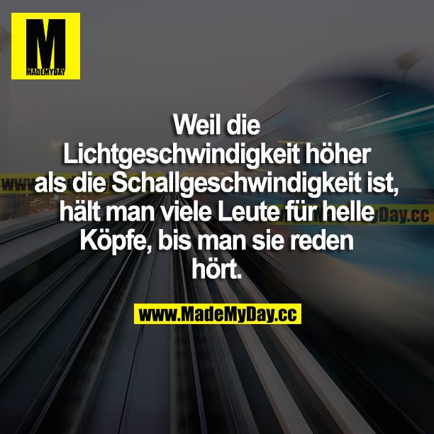 Weil die Lichtgeschwindigkeit höher als die Schallgeschwindigkeit ist, hält man viele Leute für helle Köpfe, bis man sie reden hört.
