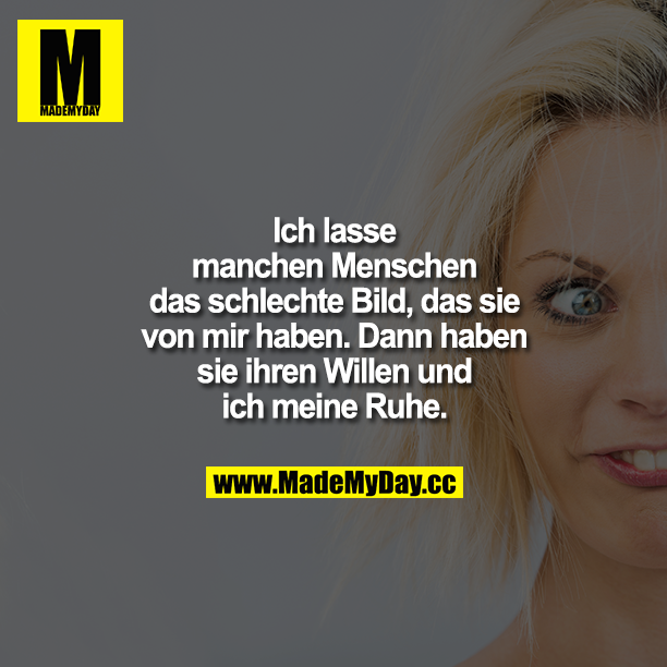 Ich lasse manchen Menschen das schlechte Bild, das sie von mir haben. Dann haben sie ihren Willen und ich meine Ruhe.