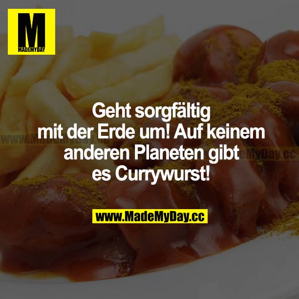 Geht sorgfältig mit der Erde um! Auf keinem anderen Planeten gibt es Currywurst!