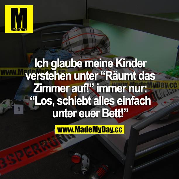 Ich glaube meine Kinder verstehen unter "Räumt das Zimmer auf!" immer nur: "Los, schiebt alles einfach unter euer Bett!"