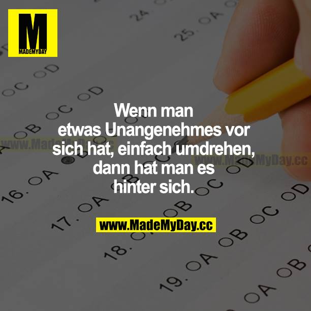 Wenn man etwas Unangenehmes vor sich hat, einfach umdrehen, dann hat man es hinter sich.