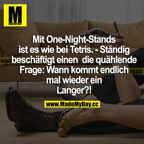 Mit One-Night-Stands ist es wie bei Tetris. - Ständig beschäftigt einen die quälende Frage: Wann kommt endlich mal wieder ein Langer?!
