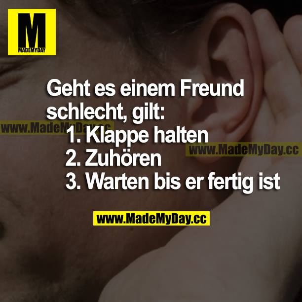 Geht es einem Freund schlecht, gilt:<br />
1. Klappe halten<br />
2. Zuhören<br />
3. Warten, bis er fertig ist