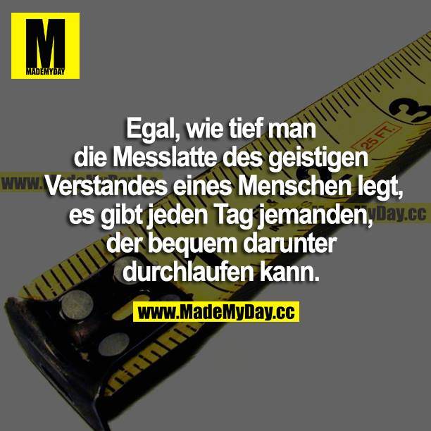 Egal, wie tief man die Messlatte des geistigen Verstandes eines Menschen legt, es gibt jeden Tag jemanden, der bequem darunter durchlaufen kann.