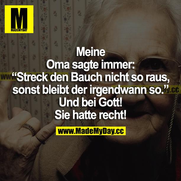 Meine Oma sagte immer: "Streck den Bauch nicht so raus, sonst bleibt er irgendwann so." Und bei Gott! Sie hatte recht!