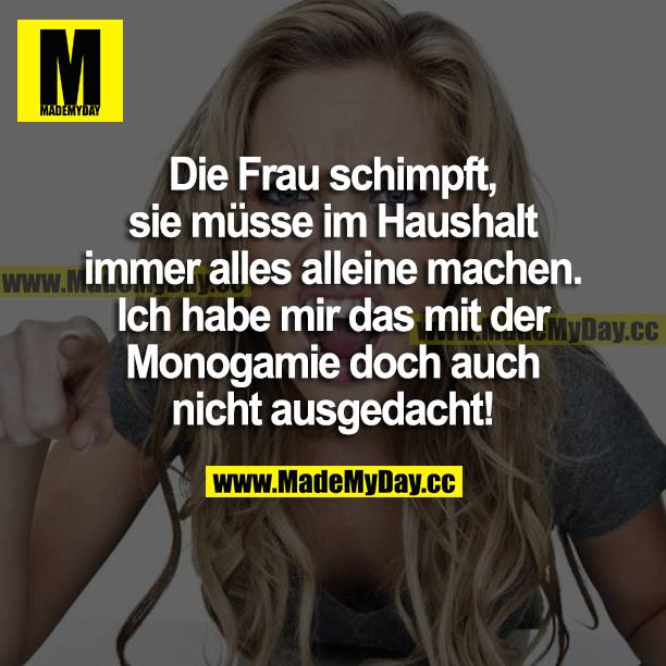 Die Frau schimpft, sie müsse im Haushalt immer alles alleine machen. Ich habe mir das mit der Monogamie doch auch nicht ausgedacht!
