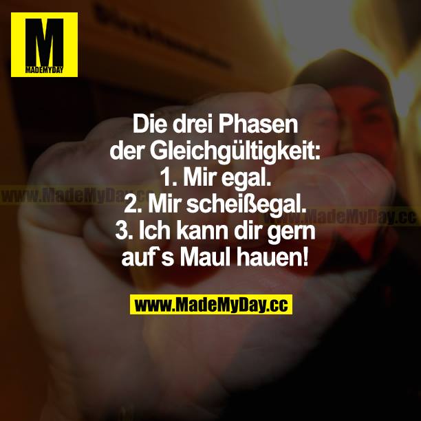 Die drei Phasen der Gleichgültigkeit:<br />
1. Mir egal.<br />
2. Mir scheißegal.<br />
3. Ich kann dir gern aufs Maul hauen!