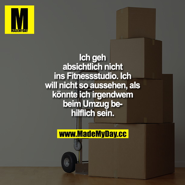 Ich geh absichtlich nicht ins Fitnessstudio. Ich will nicht so aussehen, als könnte ich irgendwem beim Umzug behilflich sein.