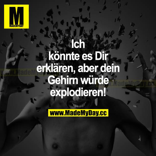 Ich könnte es dir erklären, aber dein Gehirn würde explodieren!