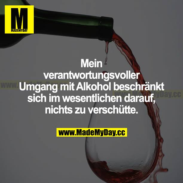 Mein verantwortungsvoller Umgang mit Alkohol beschränkt sich im Wesentlichen darauf, nichts zu verschütten.