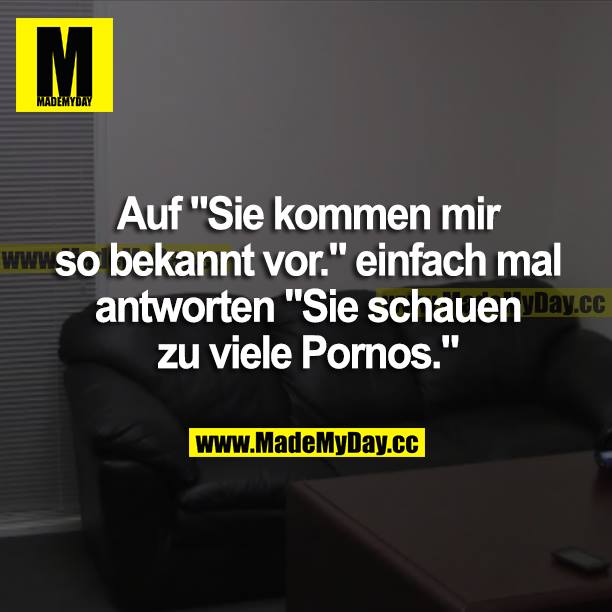 Auf "Sie kommen mir bekannt vor." einfach mal antworten "Sie schauen zu viele Pornos."