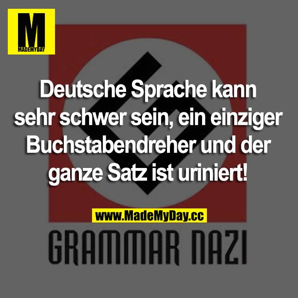 Deutsche Sprache kann sehr schwer sein, ein einziger Buchstabendreher und der ganze Satz ist uriniert!