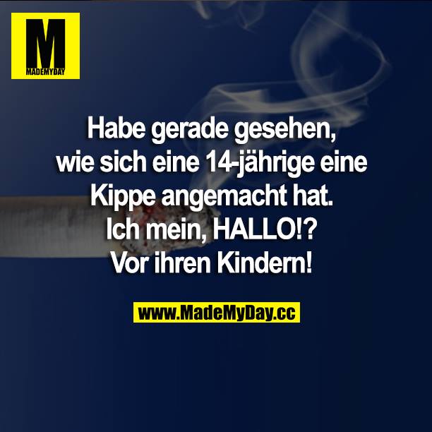 Habe gerade gesehen, wie sich eine 14-jährige eine Kippe angemacht hat. Ich mein, HALLO!? Vor ihren Kindern!