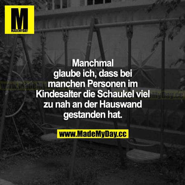 Manchmal glaube ich, dass bei manchen Personen im Kindesalter die Schaukel viel zu nah an der Hauswand gestanden hat.
