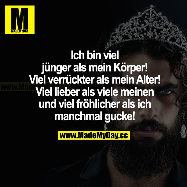 Ich bin viel jünger als mein Körper! Viel verrückter als mein Alter! Viel lieber als viele meinen und viel fröhlicher als ich manchmal gucke!