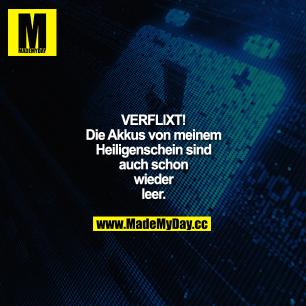 VERFLIXT!<br />
Die Akkus von meinem Heiligenschein sind auch schon wieder leer.