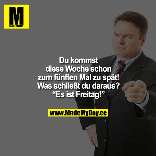 Du kommst diese Woche schon zum fünften Mal zu spät! Was schließt du daraus? Es ist Freitag!