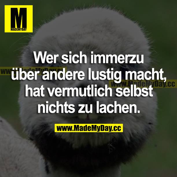 Wer sich immerzu über andere lustig macht, hat vermutlich selbst nichts zu lachen.