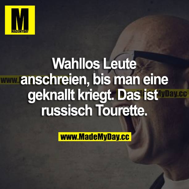 Wahllos Leute anschreien, bis man eine geknallt kriegt. Das ist russisch Tourette.