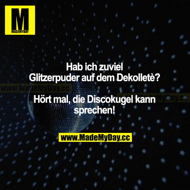 Hab ich zuviel Glitzerpuder auf dem Dekolleté?  Hört mal, die Discokugel kann sprechen!