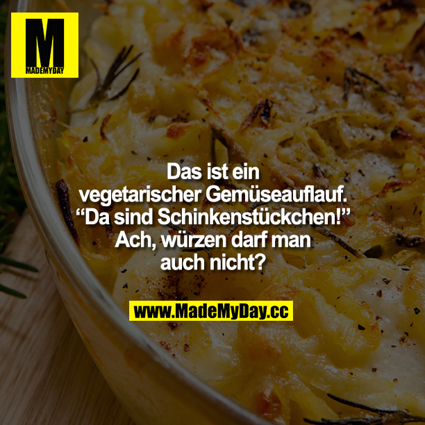 "Das ist ein vegetarischer Gemüseauflauf."<br />
"Da sind Schinkenstückchen!"<br />
Ach, würzen darf man auch nicht?"