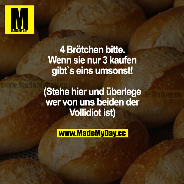 4 Brötchen bitte. Wenn Sie nur 3 kaufen, gibt's eins umsonst! (Stehe hier und überlege, wer von uns beiden der Vollidiot ist.)
