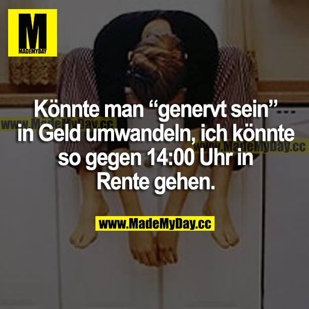 Könnte man "genervt sein" in Geld umwandeln, ich könnte so gegen 14:00 Uhr in Rente gehen.