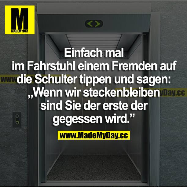 Einfach mal im Fahrstuhl einem Fremden auf die Schulter tippen und sagen: "Wenn wir steckenbleiben sind sie der Erste der gegessen wird."