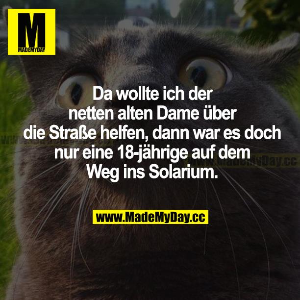 Da wollte ich der netten alten Dame über die Straße helfen, dann war es doch nur eine 18-jährige auf dem Weg ins Solarium.