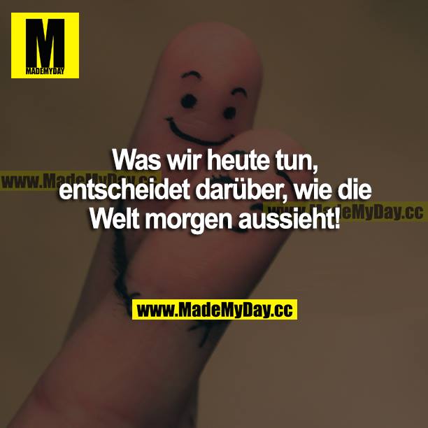 Was wir heute tun, entscheidet darüber, wie die Welt morgen aussieht!