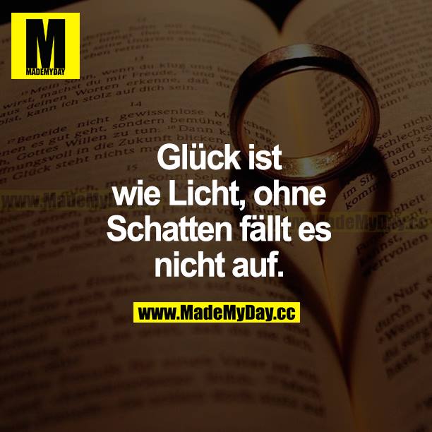 Glück ist wie Licht, ohne Schatten fällt es nicht auf.