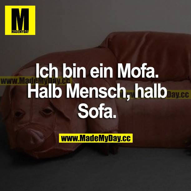 Ich bin ein Mofa. Halb Mensch, halb Sofa.