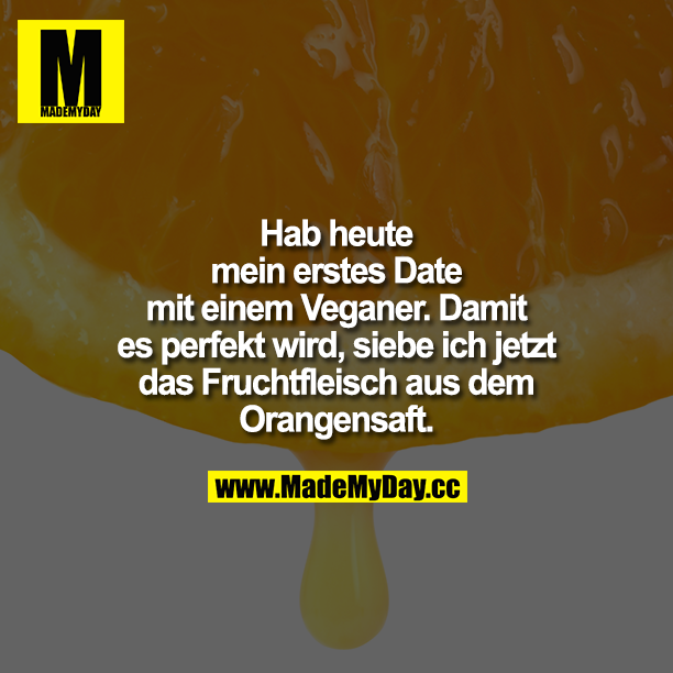Hab heute mein erstes Date mit einem Veganer. Damit es perfekt wird, siebe ich jetzt das Fruchtfleisch aus dem Orangensaft.