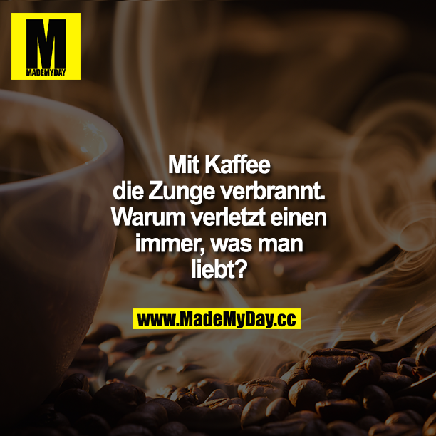 Mit Kaffee die Zunge verbrannt. Warum verletzt einen immer, was man liebt?
