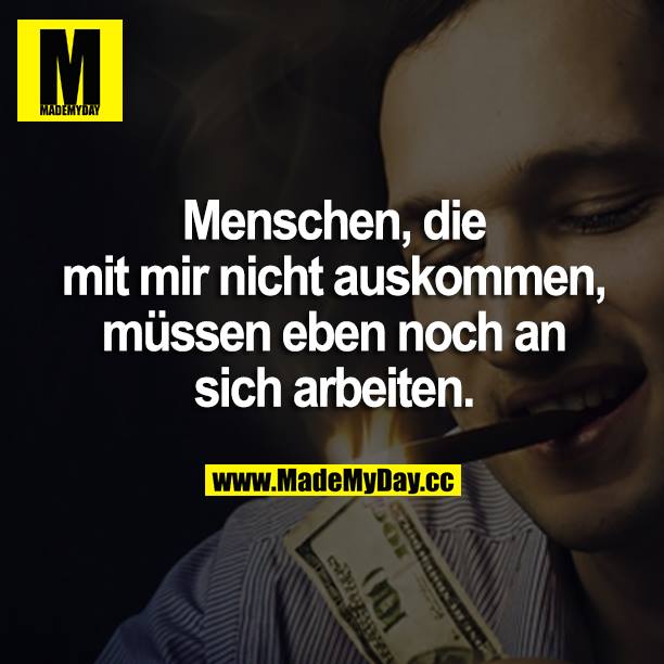 Menschen, die mit mir nicht auskommen, müssen eben noch an sich arbeiten.