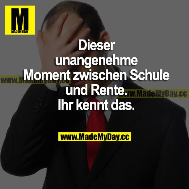 Dieser unangenehme Moment zwischen Schule und Rente. Ihr kennt das.