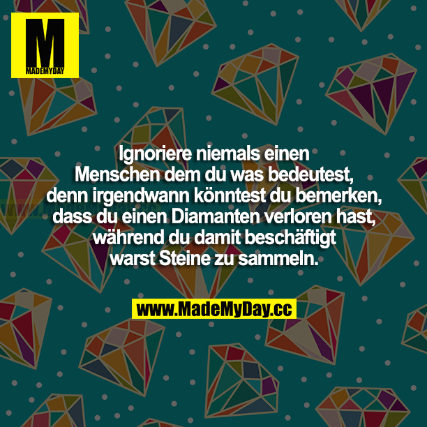 Ignoriere niemals einen Menschen dem du was bedeutest, denn irgendwann könntest du bemerken, dass du hast einen Diamanten verloren hast während du damit beschäftigt warst Steine zu sammeln.