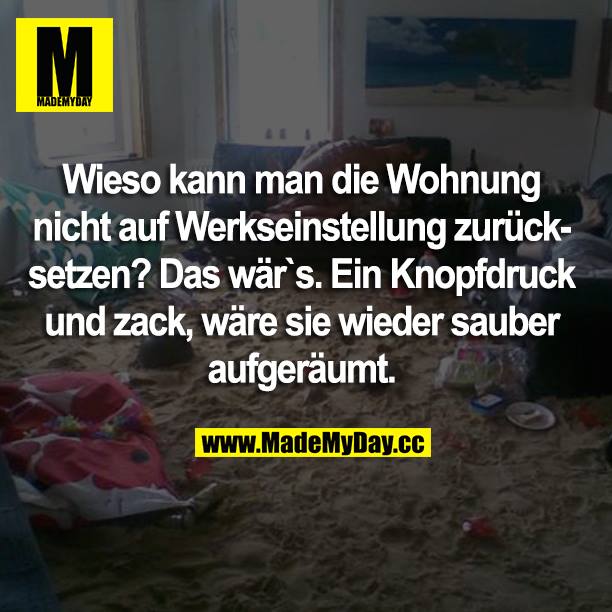 Wieso kann man die Wohnung nicht auf Werkseinstellung zurücksetzen? Das wär's. Ein Knopfdruck und zack, wäre sie wieder sauber aufgeräumt.