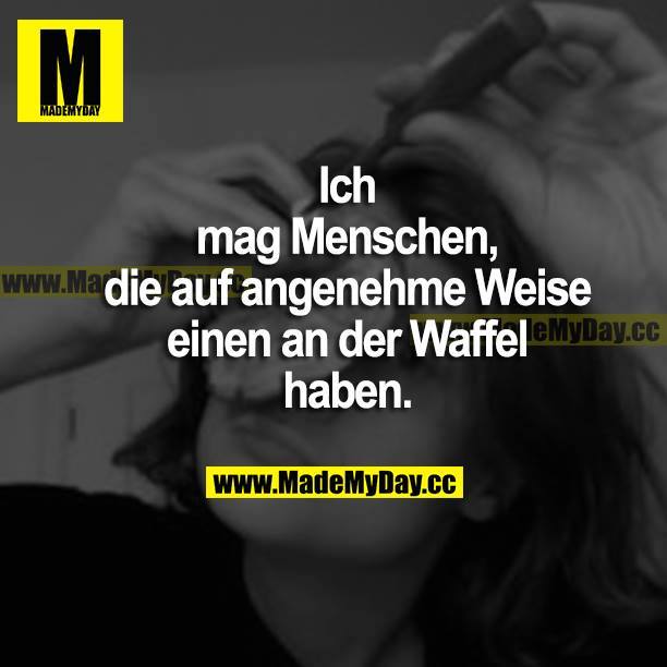 Ich mag Menschen, die auf angenehme Weise einen an der Waffel haben.