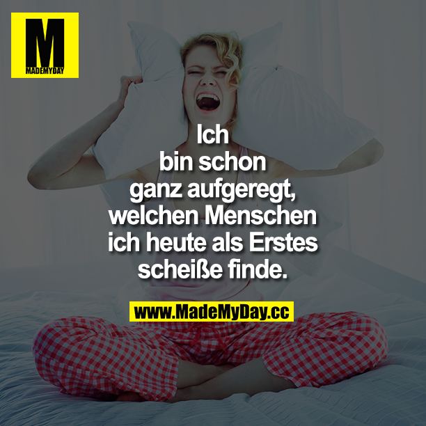 Ich bin schon ganz aufgeregt, welchen Menschen ich heute als Erstes scheiße finde.
