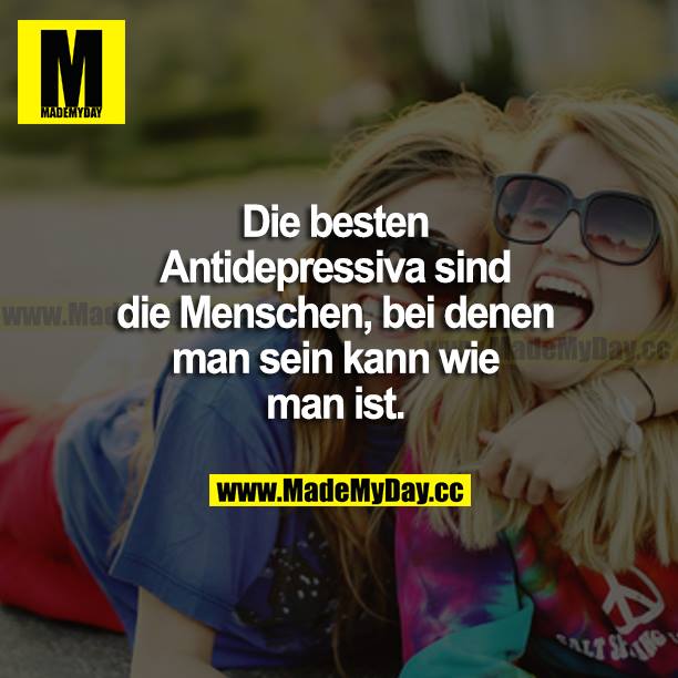 Die besten Antidepressiva sind die Menschen, bei denen man sein kann wie man ist.