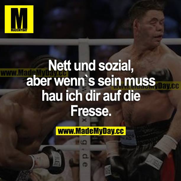Nett und sozial, aber wenn es sein muss hau ich dir auf die Fresse.