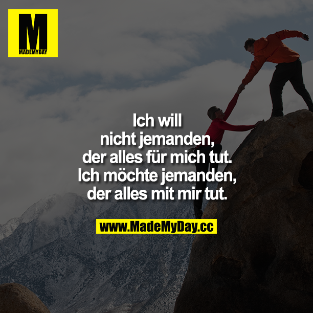 Ich will nicht jemanden, der alles für mich tut. Ich möchte jemanden, der alles mit mir tut.